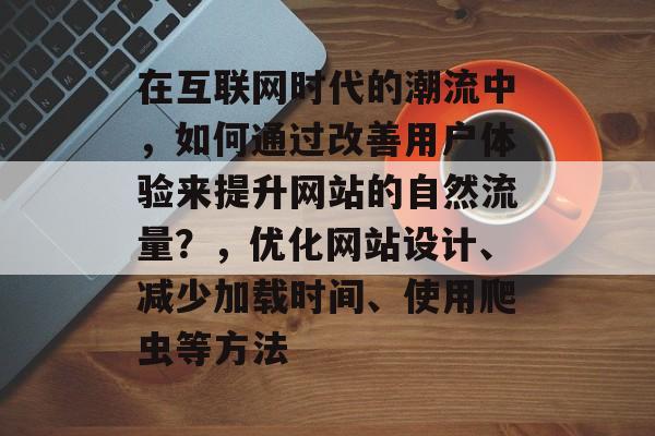 在互联网时代的潮流中,如何通过改善用户体验来提升网站的自然流量?,优化网站设计、减少加载时间、使用爬虫等方法 在互联网时代的潮流中,如何通过改善用户体验来提升网站的自然流量?,优化网站设计、减少加载时间、使用爬虫等方法