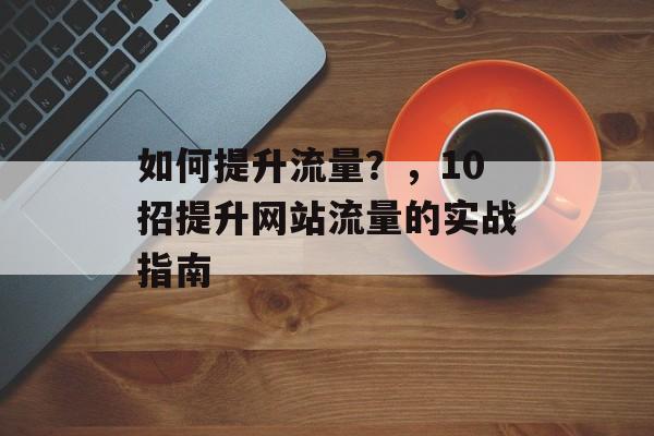如何提升流量?,10招提升网站流量的实战指南 如何提升流量?,10招提升网站流量的实战指南