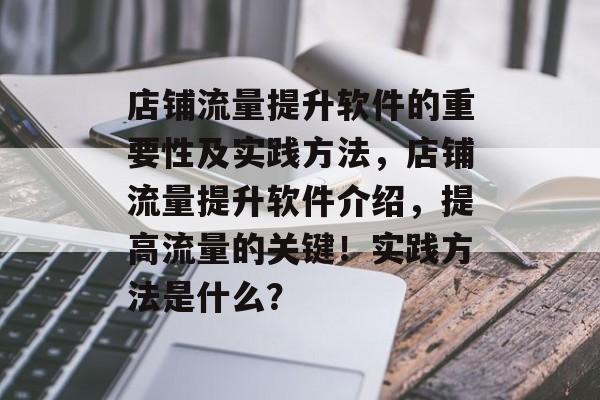 店铺流量提升软件的重要性及实践方法,店铺流量提升软件介绍,提高流量的关键!实践方法是什么? 店铺流量提升软件的重要性及实践方法,店铺流量提升软件介绍,提高流量的关键!实践方法是什么?