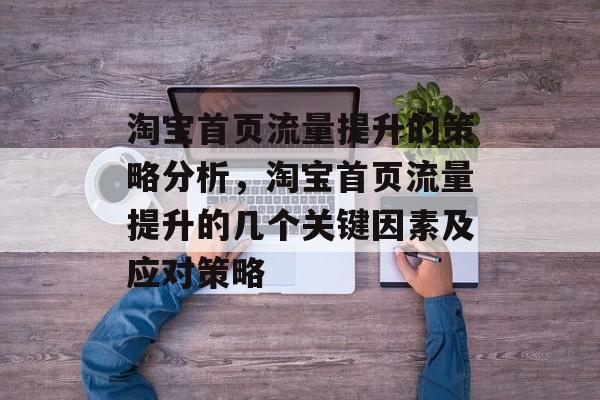 淘宝首页流量提升的策略分析,淘宝首页流量提升的几个关键因素及应对策略 淘宝首页流量提升的策略分析,淘宝首页流量提升的几个关键因素及应对策略