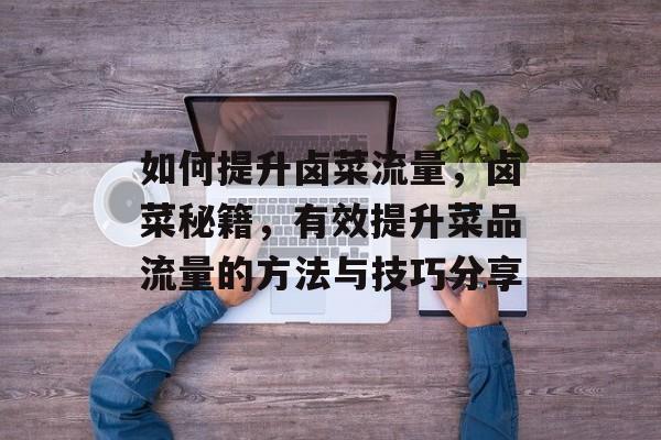 如何提升卤菜流量,卤菜秘籍,有效提升菜品流量的方法与技巧分享 如何提升卤菜流量,卤菜秘籍,有效提升菜品流量的方法与技巧分享
