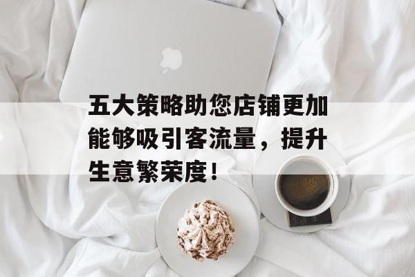 五大策略助您店铺更加能够吸引客流量,提升生意繁荣度! 五大策略助您店铺更加能够吸引客流量,提升生意繁荣度!