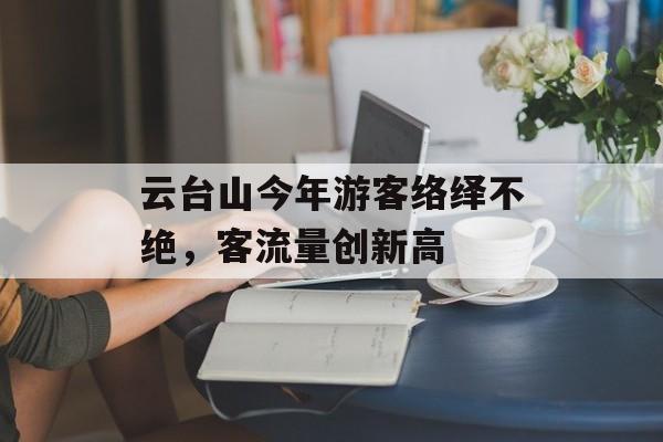 云台山今年游客络绎不绝,客流量创新高 云台山今年游客络绎不绝,客流量创新高