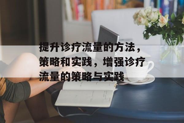 提升诊疗流量的方法，策略和实践，增强诊疗流量的策略与实践