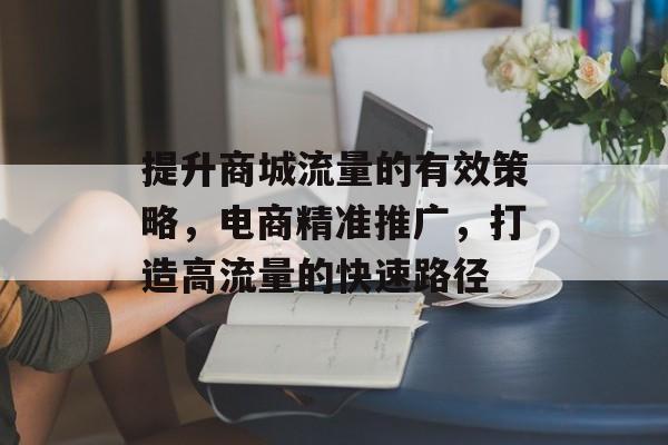提升商城流量的有效策略,电商精准推广,打造高流量的快速路径 提升商城流量的有效策略,电商精准推广,打造高流量的快速路径