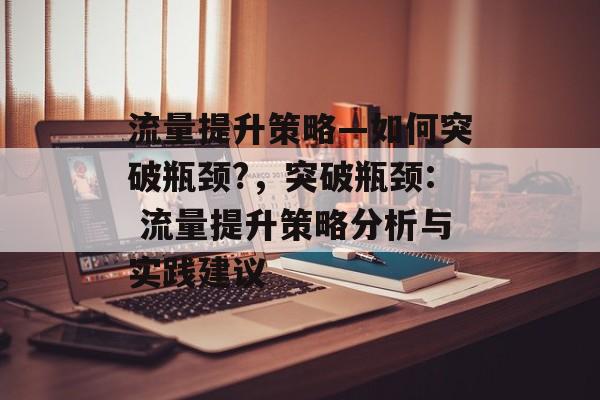 流量提升策略—如何突破瓶颈?,突破瓶颈: 流量提升策略分析与实践建议 流量提升策略—如何突破瓶颈?,突破瓶颈: 流量提升策略分析与实践建议