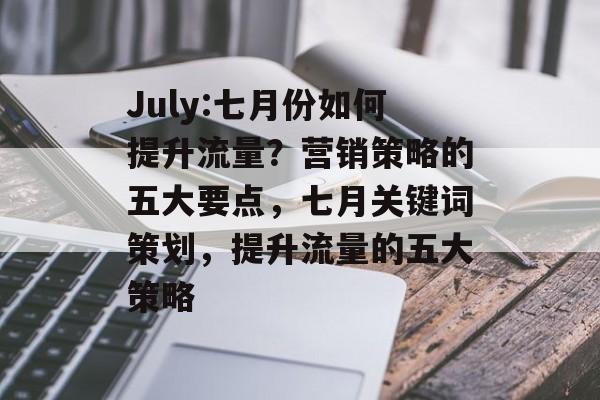 July:七月份如何提升流量？营销策略的五大要点，七月关键词策划，提升流量的五大策略