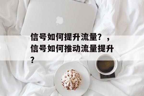 信号如何提升流量?,信号如何推动流量提升? 信号如何提升流量?,信号如何推动流量提升?