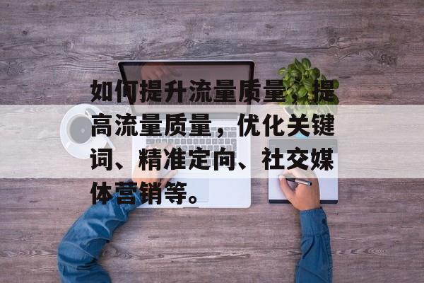 如何提升流量质量，提高流量质量，优化关键词、精准定向、社交媒体营销等。
