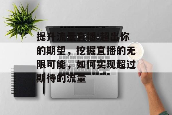 提升流量直播:超出你的期望，挖掘直播的无限可能，如何实现超过期待的流量