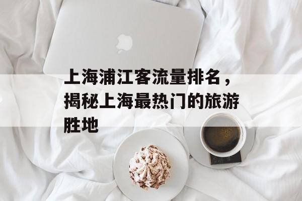 上海浦江客流量排名,揭秘上海最热门的旅游胜地 上海浦江客流量排名,揭秘上海最热门的旅游胜地