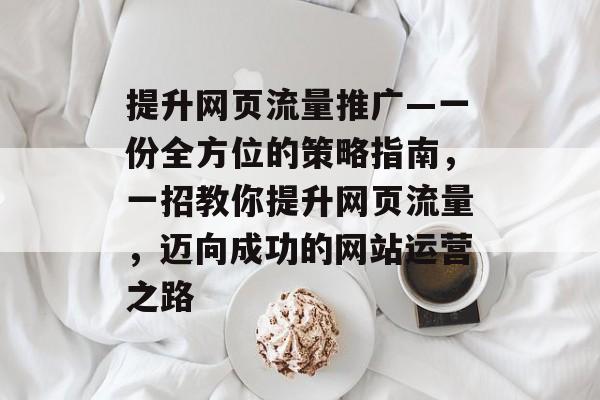 提升网页流量推广—一份全方位的策略指南,一招教你提升网页流量,迈向成功的网站运营之路 提升网页流量推广—一份全方位的策略指南,一招教你提升网页流量,迈向成功的网站运营之路