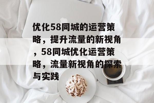 优化58同城的运营策略,提升流量的新视角,58同城优化运营策略,流量新视角的探索与实践 优化58同城的运营策略,提升流量的新视角,58同城优化运营策略,流量新视角的探索与实践