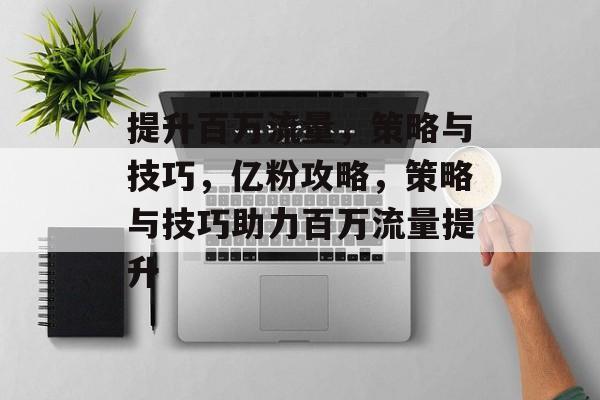 提升百万流量，策略与技巧，亿粉攻略，策略与技巧助力百万流量提升