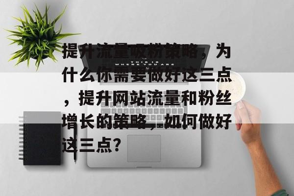 提升流量吸粉策略，为什么你需要做好这三点，提升网站流量和粉丝增长的策略，如何做好这三点？