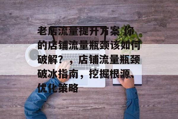 老店流量提升方案 你的店铺流量瓶颈该如何破解?,店铺流量瓶颈破冰指南,挖掘根源、优化策略 老店流量提升方案 你的店铺流量瓶颈该如何破解?,店铺流量瓶颈破冰指南,挖掘根源、优化策略