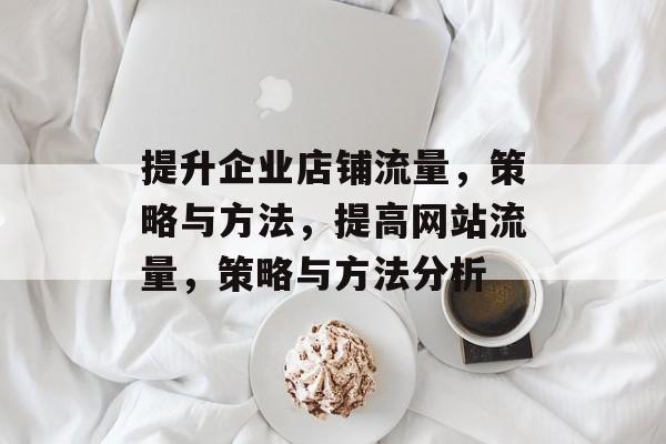 提升企业店铺流量,策略与方法,提高网站流量,策略与方法分析 提升企业店铺流量,策略与方法,提高网站流量,策略与方法分析