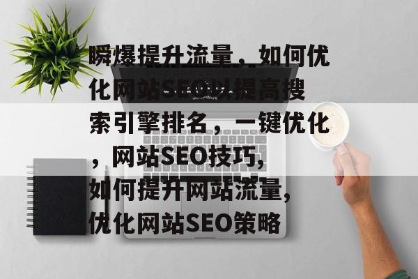 瞬爆提升流量,如何优化网站SEO以提高搜索引擎排名,一键优化,网站SEO技巧, 如何提升网站流量, 优化网站SEO策略 瞬爆提升流量,如何优化网站SEO以提高搜索引擎排名,一键优化,网站SEO技巧, 如何提升网站流量, 优化网站SEO策略