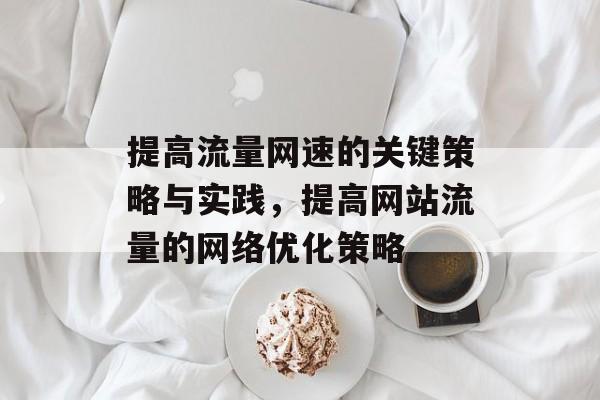 提高流量网速的关键策略与实践,提高网站流量的网络优化策略 提高流量网速的关键策略与实践,提高网站流量的网络优化策略