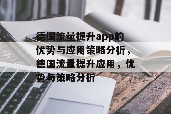 德国流量提升app的优势与应用策略分析,德国流量提升应用,优势与策略分析 德国流量提升app的优势与应用策略分析,德国流量提升应用,优势与策略分析