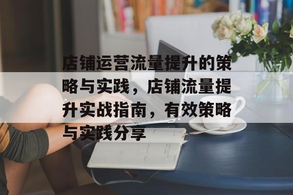 店铺运营流量提升的策略与实践,店铺流量提升实战指南,有效策略与实践分享 店铺运营流量提升的策略与实践,店铺流量提升实战指南,有效策略与实践分享