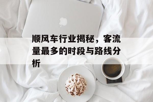 顺风车行业揭秘,客流量最多的时段与路线分析 顺风车行业揭秘,客流量最多的时段与路线分析