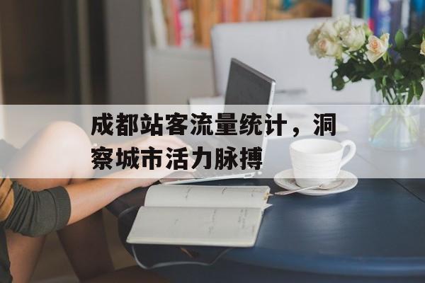 成都站客流量统计,洞察城市活力脉搏 成都站客流量统计,洞察城市活力脉搏