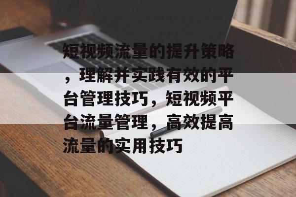 短视频流量的提升策略,理解并实践有效的平台管理技巧,短视频平台流量管理,高效提高流量的实用技巧 短视频流量的提升策略,理解并实践有效的平台管理技巧,短视频平台流量管理,高效提高流量的实用技巧