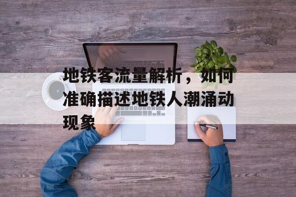 地铁客流量解析，如何准确描述地铁人潮涌动现象