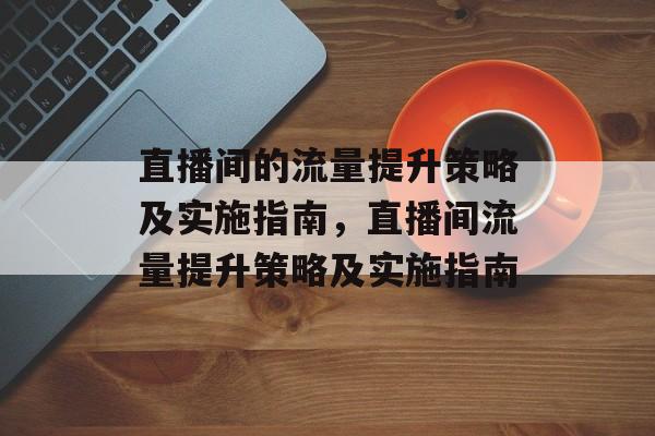 直播间的流量提升策略及实施指南,直播间流量提升策略及实施指南 直播间的流量提升策略及实施指南,直播间流量提升策略及实施指南