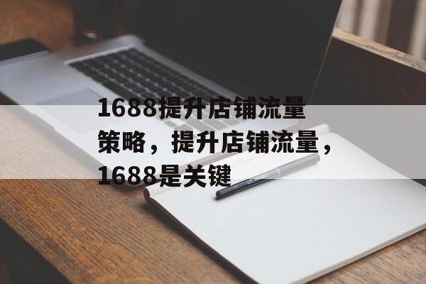 1688提升店铺流量策略,提升店铺流量,1688是关键 1688提升店铺流量策略,提升店铺流量,1688是关键