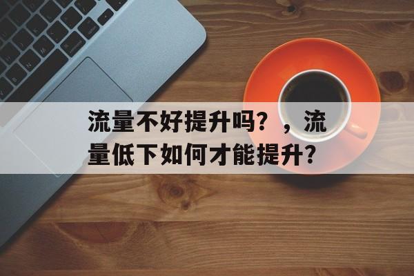 流量不好提升吗?,流量低下如何才能提升? 流量不好提升吗?,流量低下如何才能提升?