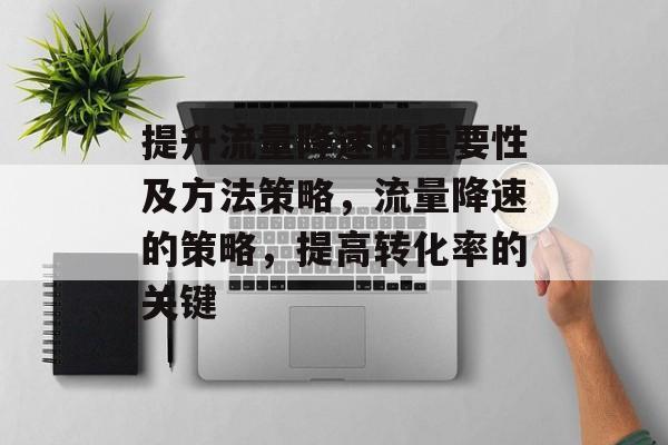 提升流量降速的重要性及方法策略,流量降速的策略,提高转化率的关键 提升流量降速的重要性及方法策略,流量降速的策略,提高转化率的关键