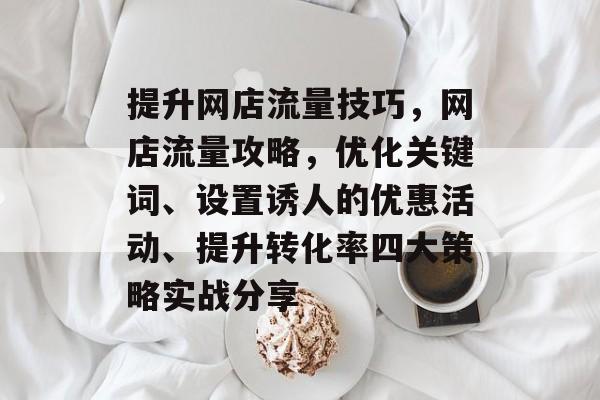 提升网店流量技巧,网店流量攻略,优化关键词、设置诱人的优惠活动、提升转化率四大策略实战分享 提升网店流量技巧,网店流量攻略,优化关键词、设置诱人的优惠活动、提升转化率四大策略实战分享