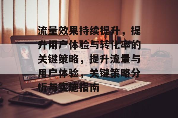 流量效果持续提升，提升用户体验与转化率的关键策略，提升流量与用户体验，关键策略分析与实施指南