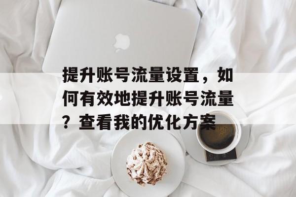 提升账号流量设置,如何有效地提升账号流量?查看我的优化方案 提升账号流量设置,如何有效地提升账号流量?查看我的优化方案