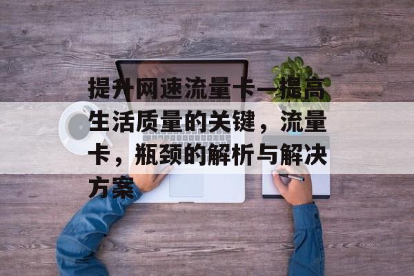 提升网速流量卡—提高生活质量的关键,流量卡,瓶颈的解析与解决方案 提升网速流量卡—提高生活质量的关键,流量卡,瓶颈的解析与解决方案