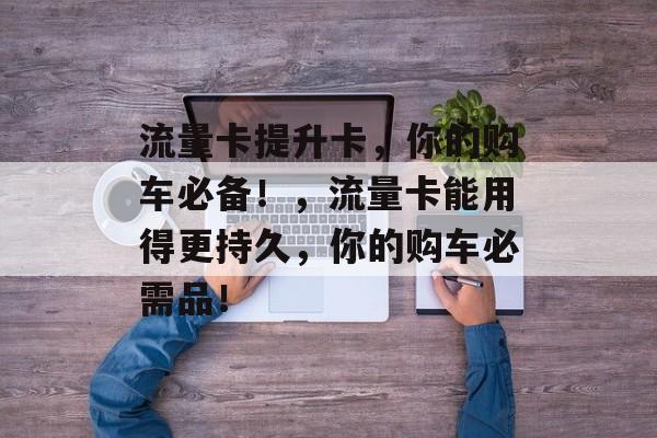 流量卡提升卡,你的购车必备!,流量卡能用得更持久,你的购车必需品! 流量卡提升卡,你的购车必备!,流量卡能用得更持久,你的购车必需品!