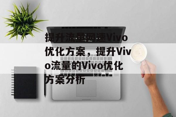 提升流量网速Vivo优化方案,提升Vivo流量的Vivo优化方案分析 提升流量网速Vivo优化方案,提升Vivo流量的Vivo优化方案分析