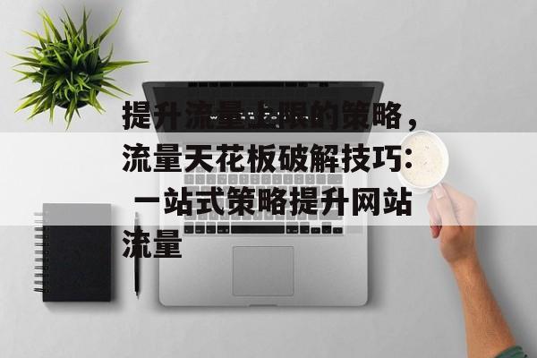 提升流量上限的策略，流量天花板破解技巧: 一站式策略提升网站流量