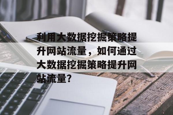 利用大数据挖掘策略提升网站流量，如何通过大数据挖掘策略提升网站流量？