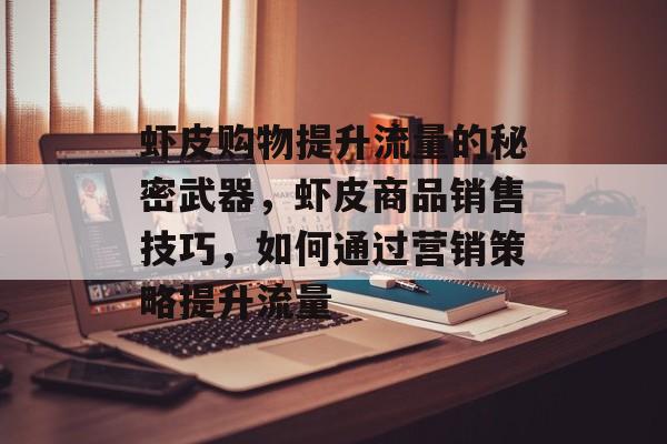 虾皮购物提升流量的秘密武器,虾皮商品销售技巧,如何通过营销策略提升流量 虾皮购物提升流量的秘密武器,虾皮商品销售技巧,如何通过营销策略提升流量