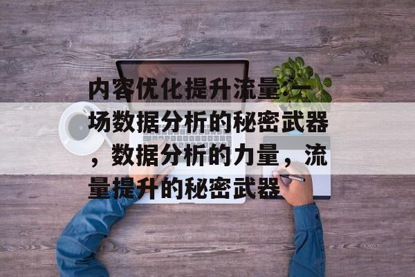 内容优化提升流量:一场数据分析的秘密武器,数据分析的力量,流量提升的秘密武器 内容优化提升流量:一场数据分析的秘密武器,数据分析的力量,流量提升的秘密武器