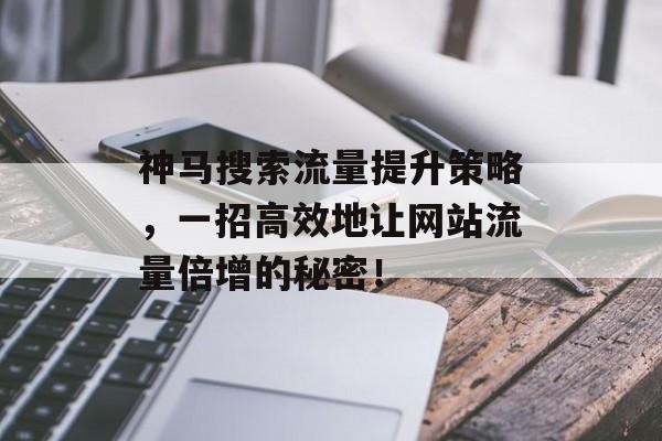 神马搜索流量提升策略,一招高效地让网站流量倍增的秘密! 神马搜索流量提升策略,一招高效地让网站流量倍增的秘密!