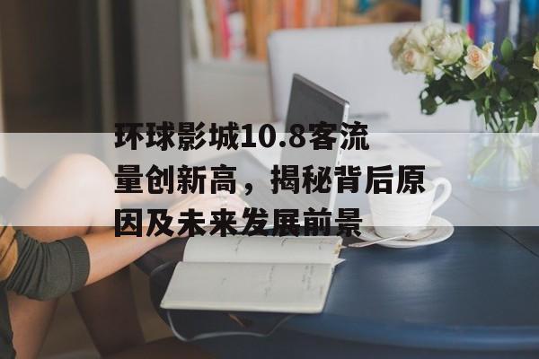 环球影城10.8客流量创新高,揭秘背后原因及未来发展前景 环球影城10.8客流量创新高,揭秘背后原因及未来发展前景