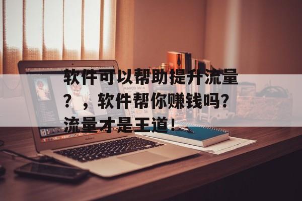 软件可以帮助提升流量?,软件帮你赚钱吗?流量才是王道! 软件可以帮助提升流量?,软件帮你赚钱吗?流量才是王道!