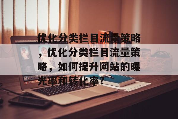 优化分类栏目流量策略,优化分类栏目流量策略,如何提升网站的曝光率和转化率? 优化分类栏目流量策略,优化分类栏目流量策略,如何提升网站的曝光率和转化率?