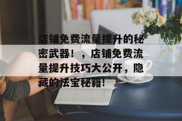 店铺免费流量提升的秘密武器!,店铺免费流量提升技巧大公开,隐藏的法宝秘籍! 店铺免费流量提升的秘密武器!,店铺免费流量提升技巧大公开,隐藏的法宝秘籍!