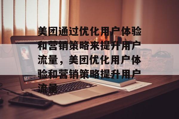 美团通过优化用户体验和营销策略来提升用户流量，美团优化用户体验和营销策略提升用户流量