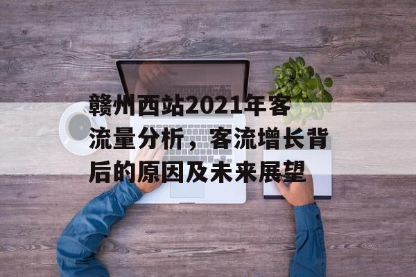 赣州西站2021年客流量分析,客流增长背后的原因及未来展望 赣州西站2021年客流量分析,客流增长背后的原因及未来展望